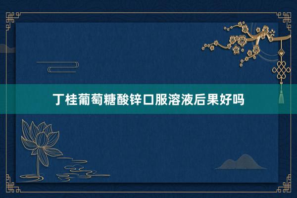 丁桂葡萄糖酸锌口服溶液后果好吗
