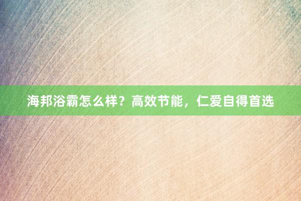 海邦浴霸怎么样？高效节能，仁爱自得首选