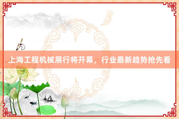上海工程机械展行将开幕，行业最新趋势抢先看