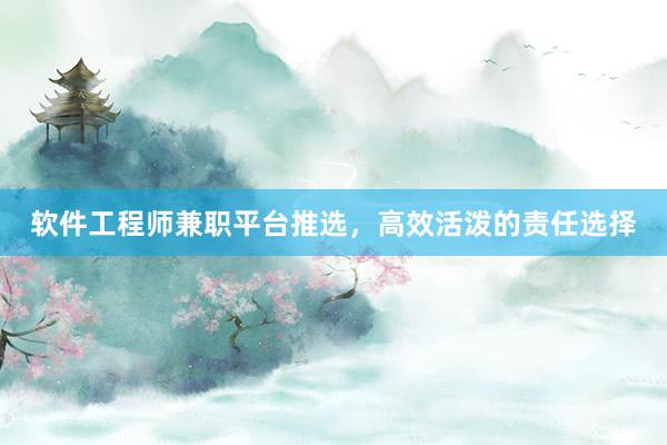 软件工程师兼职平台推选，高效活泼的责任选择