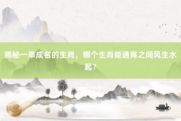 揭秘一举成名的生肖，哪个生肖能通宵之间风生水起？