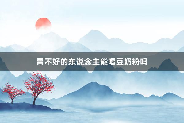 胃不好的东说念主能喝豆奶粉吗