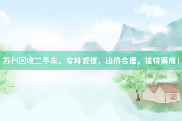 苏州回收二手车，专科诚信，出价合理，接待筹商！