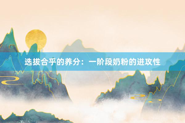选拔合乎的养分：一阶段奶粉的进攻性