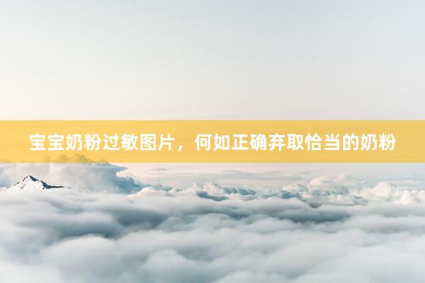 宝宝奶粉过敏图片，何如正确弃取恰当的奶粉