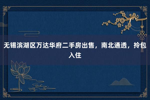无锡滨湖区万达华府二手房出售，南北通透，拎包入住