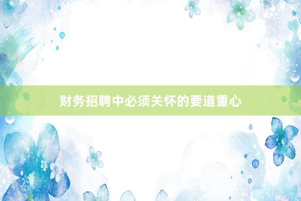 财务招聘中必须关怀的要道重心