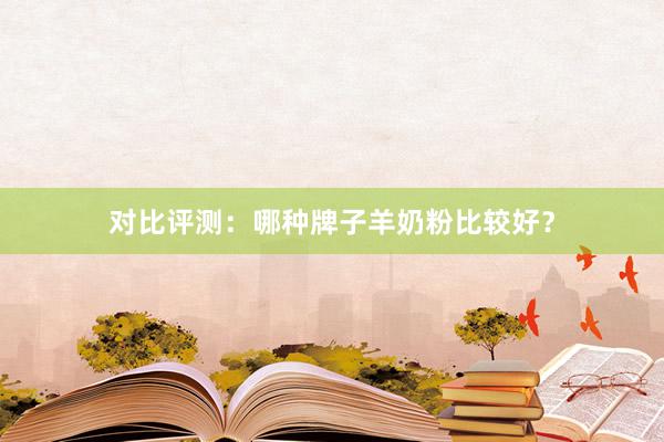 对比评测：哪种牌子羊奶粉比较好？